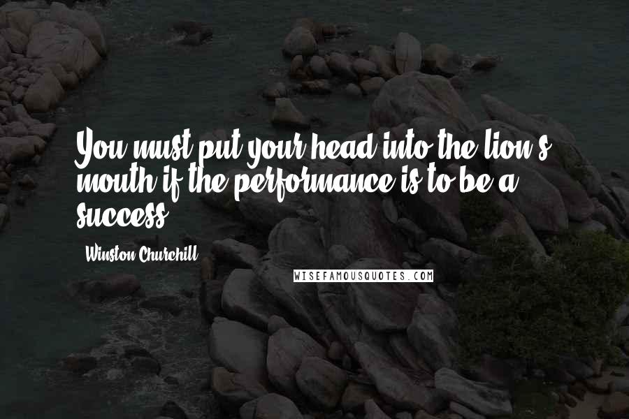 Winston Churchill Quotes: You must put your head into the lion's mouth if the performance is to be a success.