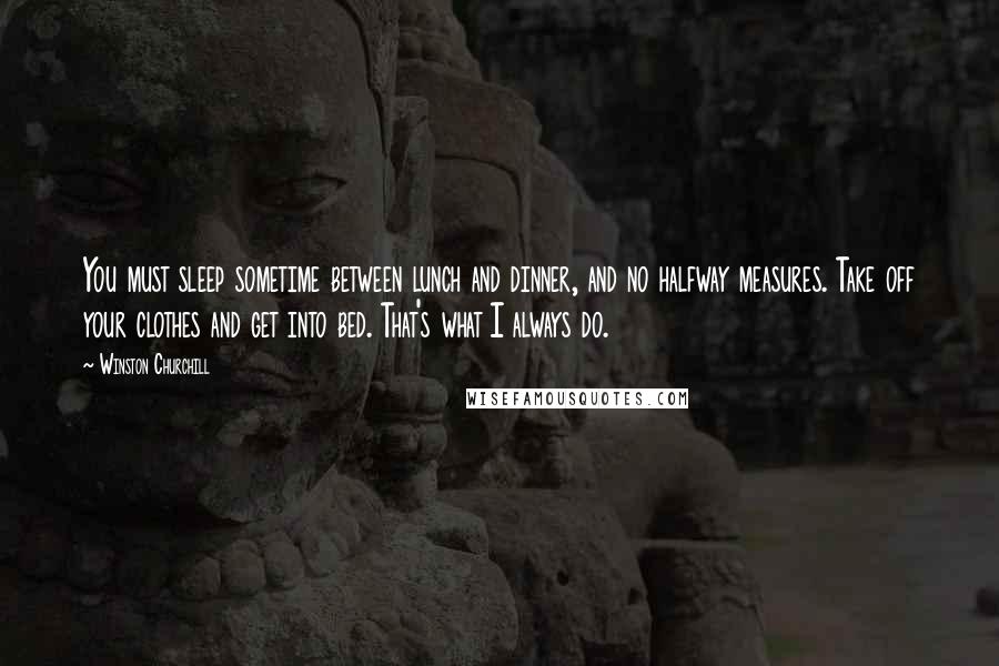 Winston Churchill Quotes: You must sleep sometime between lunch and dinner, and no halfway measures. Take off your clothes and get into bed. That's what I always do.