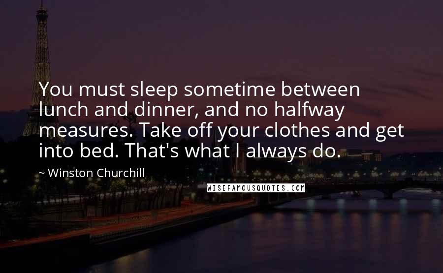 Winston Churchill Quotes: You must sleep sometime between lunch and dinner, and no halfway measures. Take off your clothes and get into bed. That's what I always do.