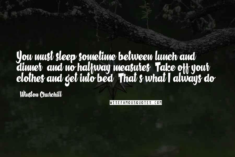 Winston Churchill Quotes: You must sleep sometime between lunch and dinner, and no halfway measures. Take off your clothes and get into bed. That's what I always do.