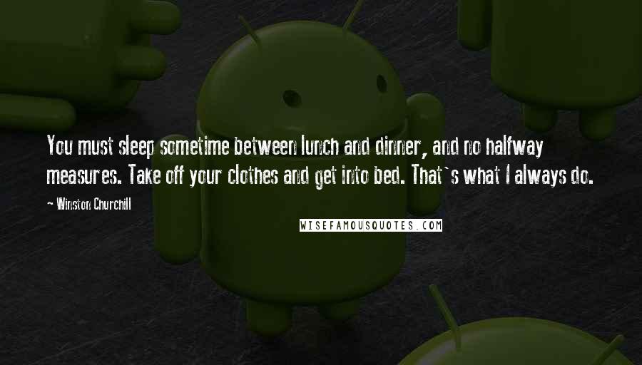 Winston Churchill Quotes: You must sleep sometime between lunch and dinner, and no halfway measures. Take off your clothes and get into bed. That's what I always do.