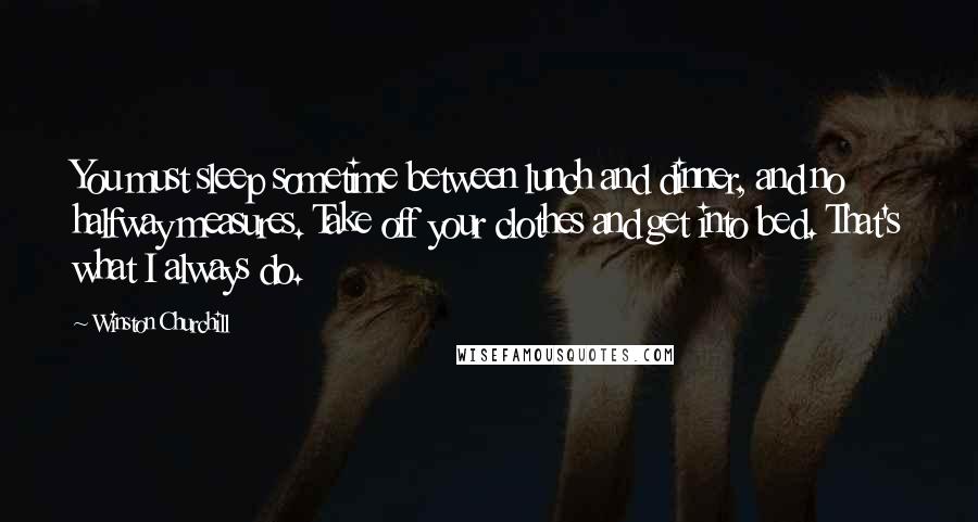 Winston Churchill Quotes: You must sleep sometime between lunch and dinner, and no halfway measures. Take off your clothes and get into bed. That's what I always do.