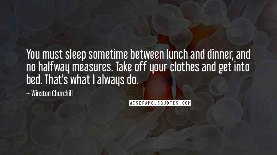 Winston Churchill Quotes: You must sleep sometime between lunch and dinner, and no halfway measures. Take off your clothes and get into bed. That's what I always do.