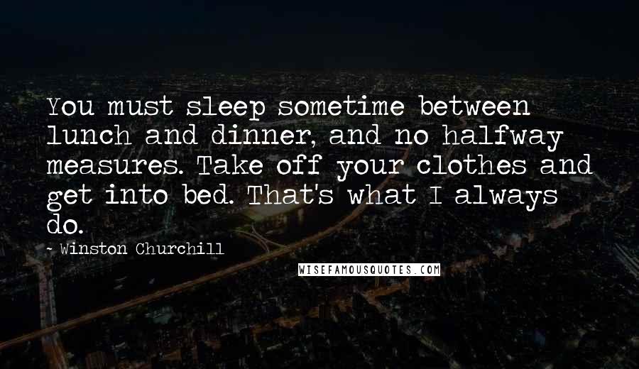 Winston Churchill Quotes: You must sleep sometime between lunch and dinner, and no halfway measures. Take off your clothes and get into bed. That's what I always do.