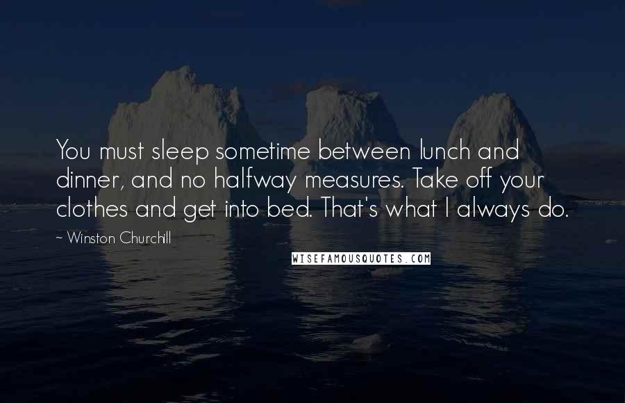 Winston Churchill Quotes: You must sleep sometime between lunch and dinner, and no halfway measures. Take off your clothes and get into bed. That's what I always do.