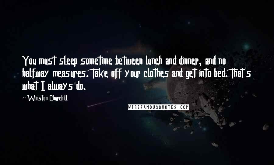 Winston Churchill Quotes: You must sleep sometime between lunch and dinner, and no halfway measures. Take off your clothes and get into bed. That's what I always do.