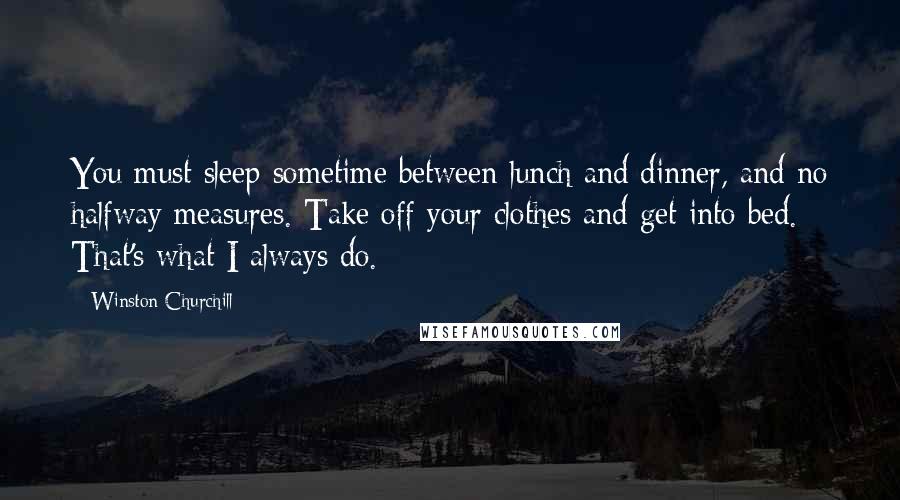 Winston Churchill Quotes: You must sleep sometime between lunch and dinner, and no halfway measures. Take off your clothes and get into bed. That's what I always do.