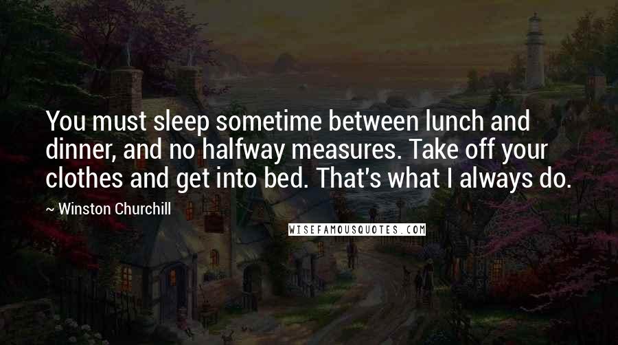 Winston Churchill Quotes: You must sleep sometime between lunch and dinner, and no halfway measures. Take off your clothes and get into bed. That's what I always do.