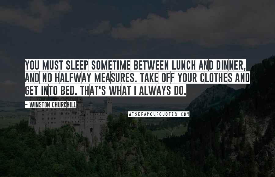 Winston Churchill Quotes: You must sleep sometime between lunch and dinner, and no halfway measures. Take off your clothes and get into bed. That's what I always do.