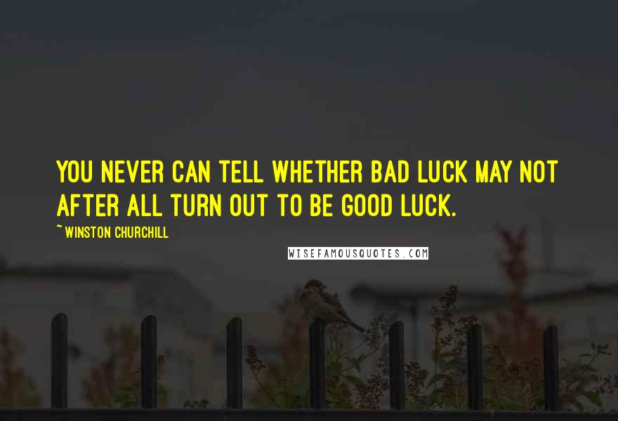 Winston Churchill Quotes: You never can tell whether bad luck may not after all turn out to be good luck.