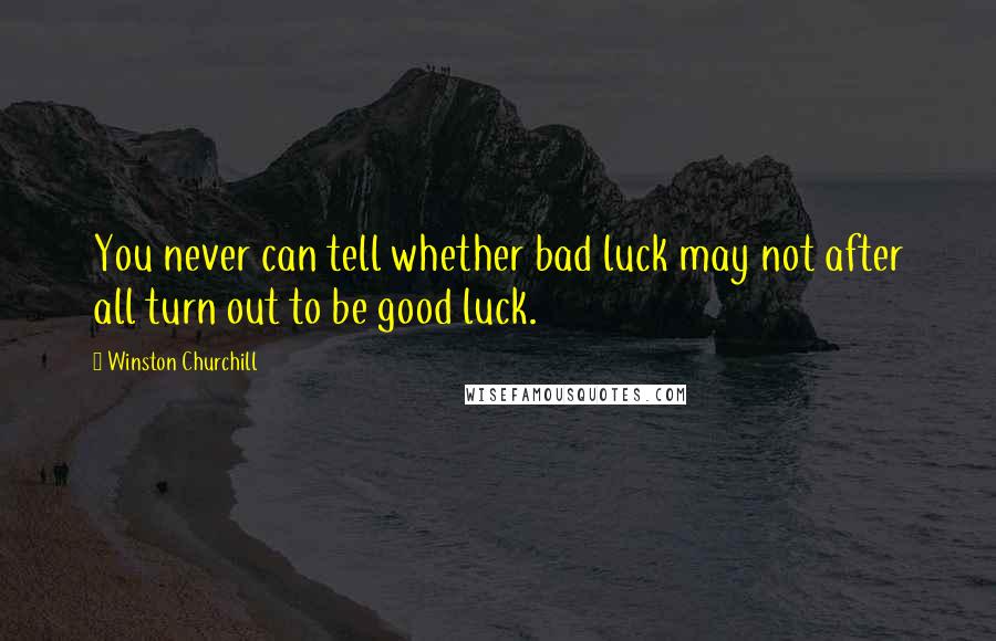 Winston Churchill Quotes: You never can tell whether bad luck may not after all turn out to be good luck.