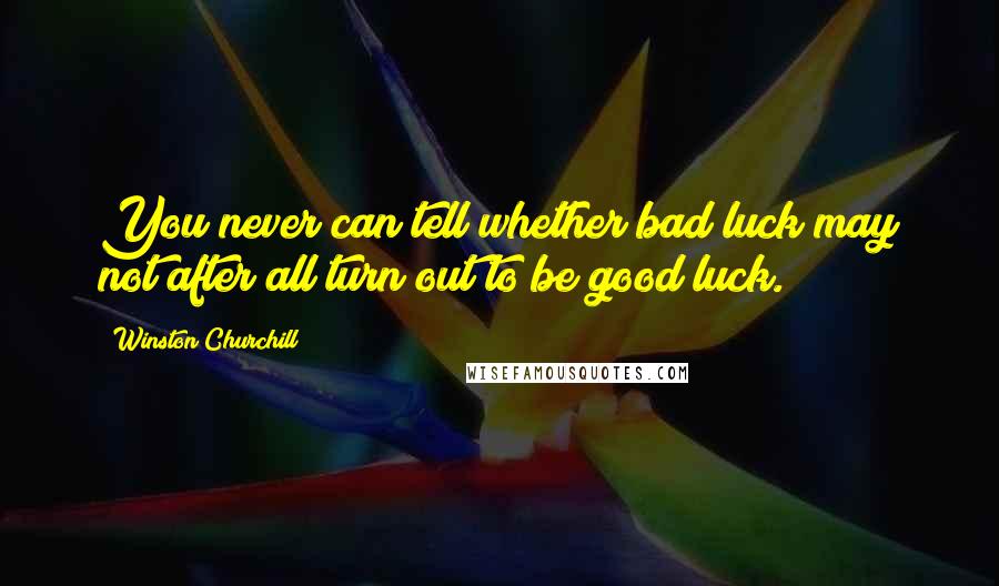 Winston Churchill Quotes: You never can tell whether bad luck may not after all turn out to be good luck.