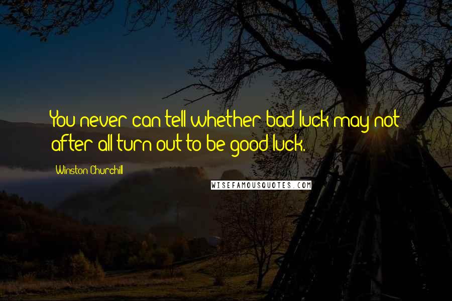 Winston Churchill Quotes: You never can tell whether bad luck may not after all turn out to be good luck.