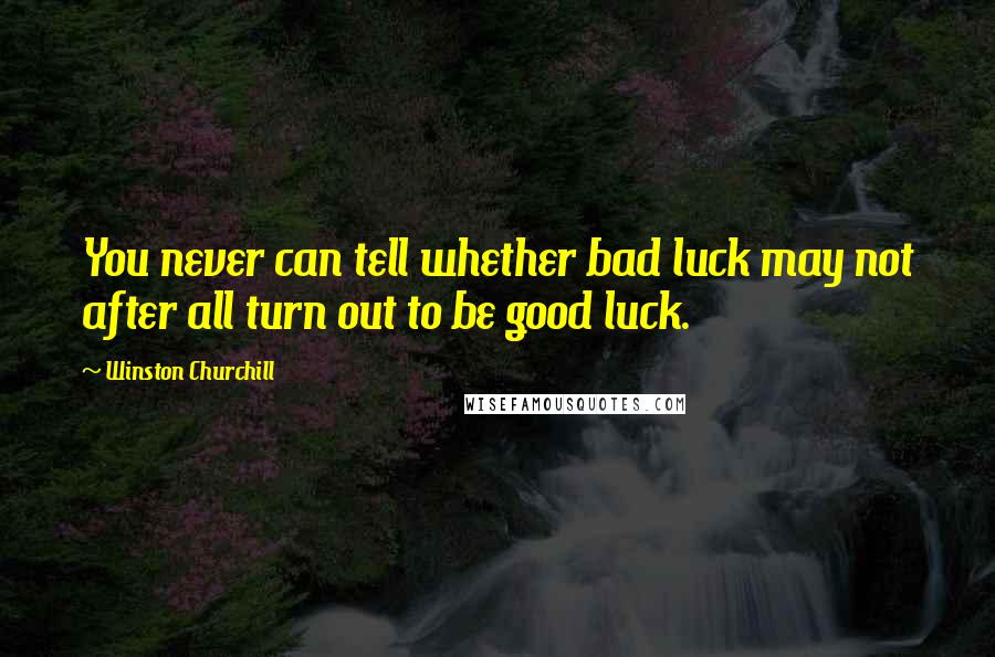 Winston Churchill Quotes: You never can tell whether bad luck may not after all turn out to be good luck.