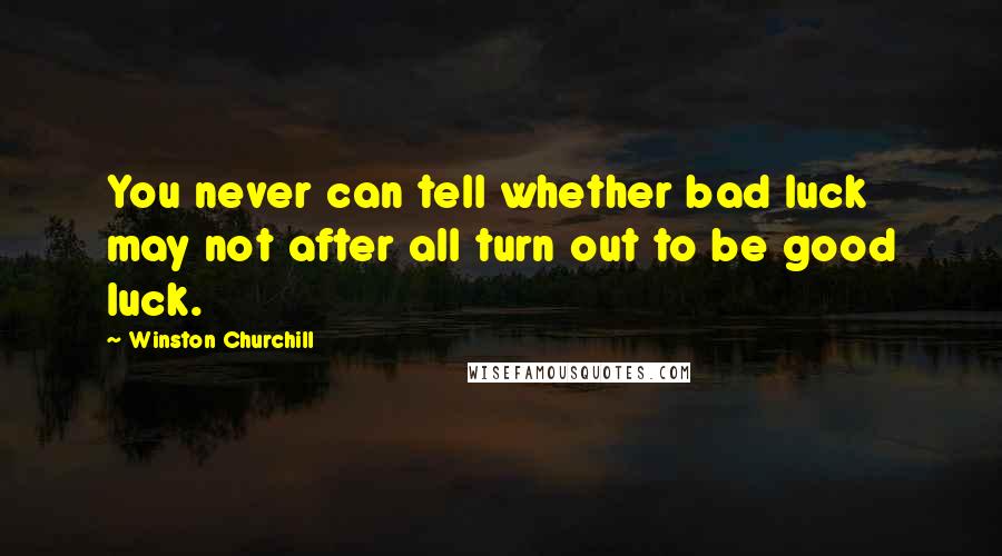 Winston Churchill Quotes: You never can tell whether bad luck may not after all turn out to be good luck.