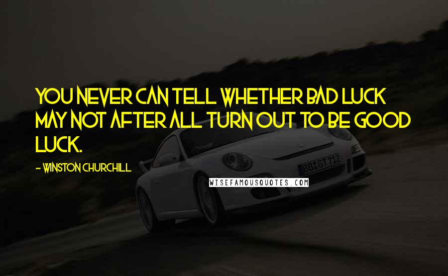 Winston Churchill Quotes: You never can tell whether bad luck may not after all turn out to be good luck.