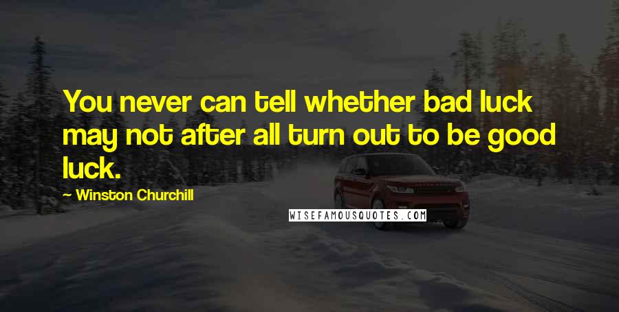 Winston Churchill Quotes: You never can tell whether bad luck may not after all turn out to be good luck.