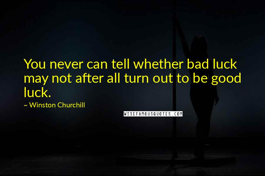 Winston Churchill Quotes: You never can tell whether bad luck may not after all turn out to be good luck.