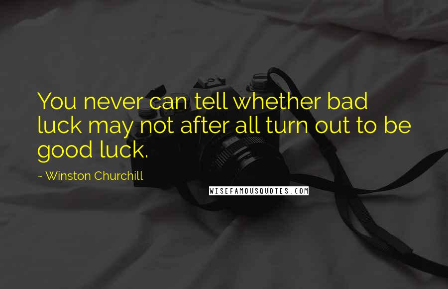 Winston Churchill Quotes: You never can tell whether bad luck may not after all turn out to be good luck.