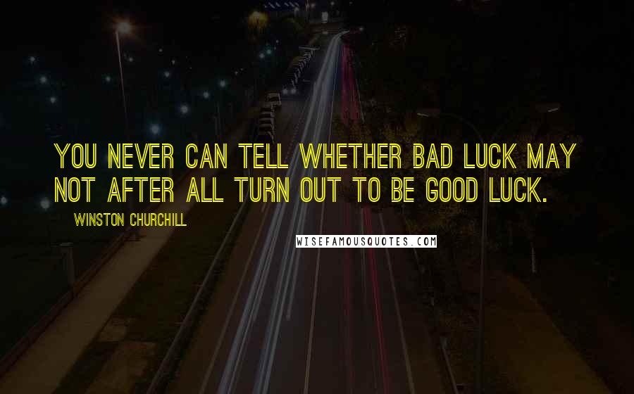 Winston Churchill Quotes: You never can tell whether bad luck may not after all turn out to be good luck.