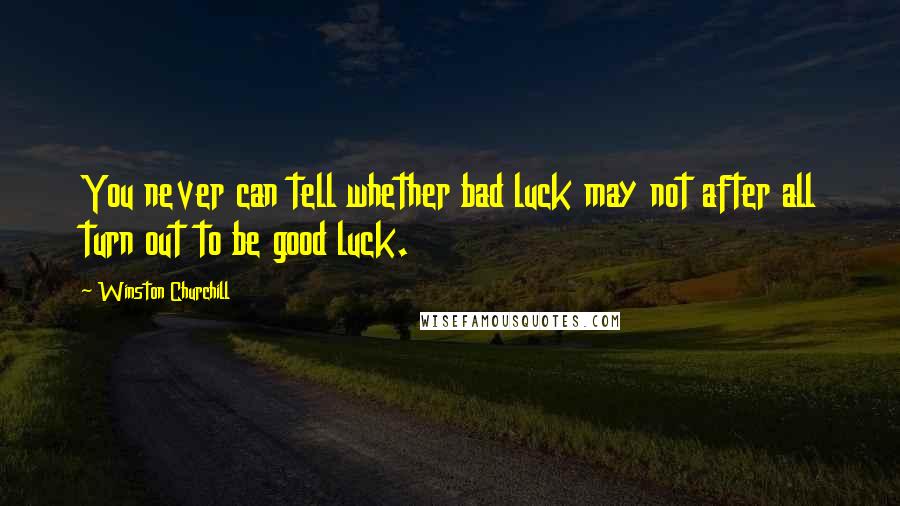 Winston Churchill Quotes: You never can tell whether bad luck may not after all turn out to be good luck.