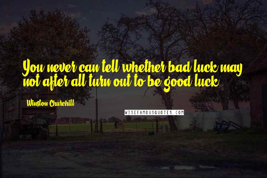 Winston Churchill Quotes: You never can tell whether bad luck may not after all turn out to be good luck.