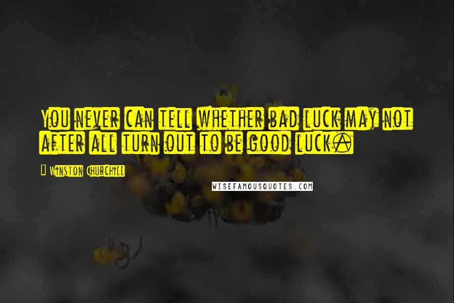 Winston Churchill Quotes: You never can tell whether bad luck may not after all turn out to be good luck.