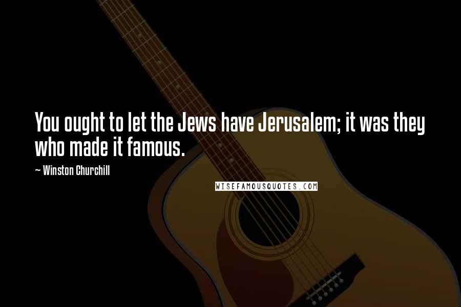 Winston Churchill Quotes: You ought to let the Jews have Jerusalem; it was they who made it famous.