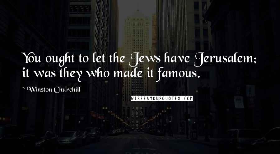 Winston Churchill Quotes: You ought to let the Jews have Jerusalem; it was they who made it famous.