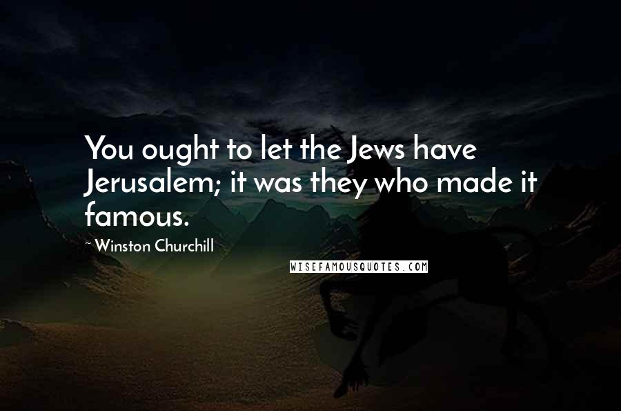 Winston Churchill Quotes: You ought to let the Jews have Jerusalem; it was they who made it famous.