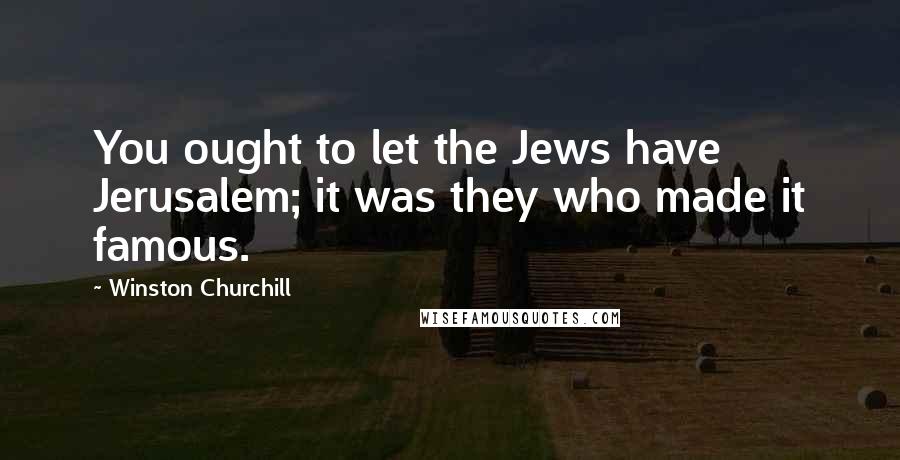 Winston Churchill Quotes: You ought to let the Jews have Jerusalem; it was they who made it famous.