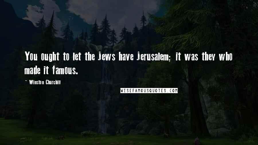 Winston Churchill Quotes: You ought to let the Jews have Jerusalem; it was they who made it famous.
