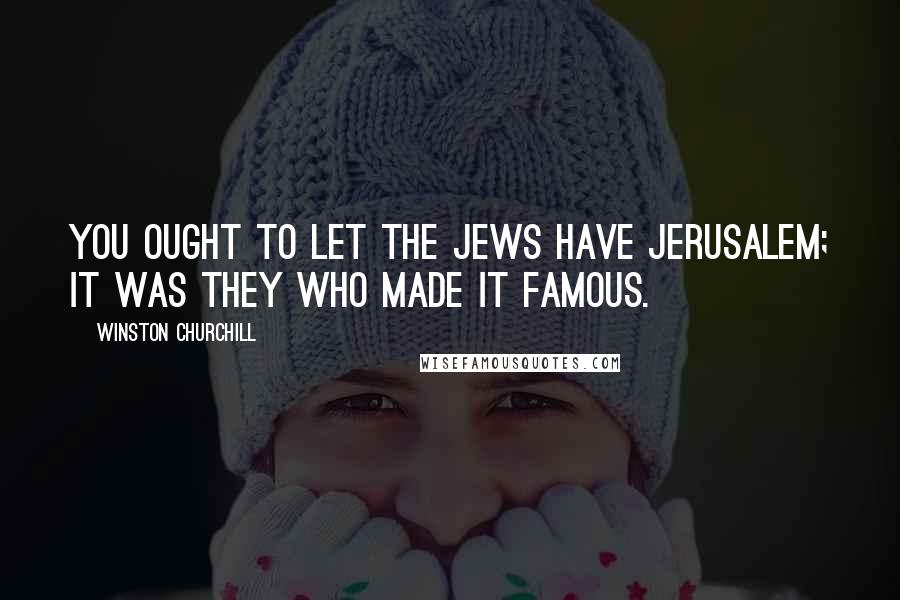 Winston Churchill Quotes: You ought to let the Jews have Jerusalem; it was they who made it famous.
