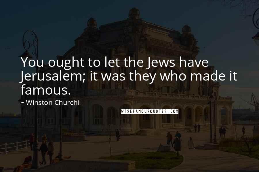 Winston Churchill Quotes: You ought to let the Jews have Jerusalem; it was they who made it famous.