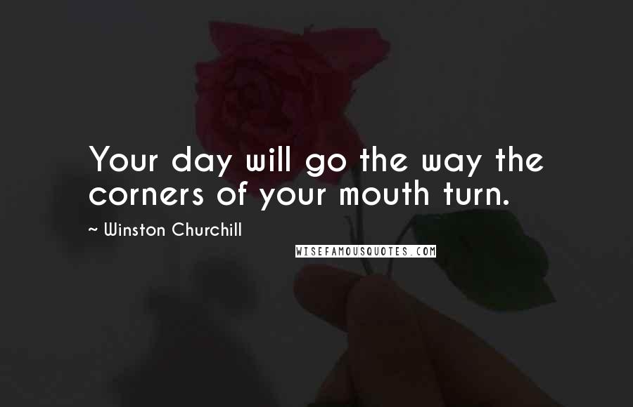 Winston Churchill Quotes: Your day will go the way the corners of your mouth turn.