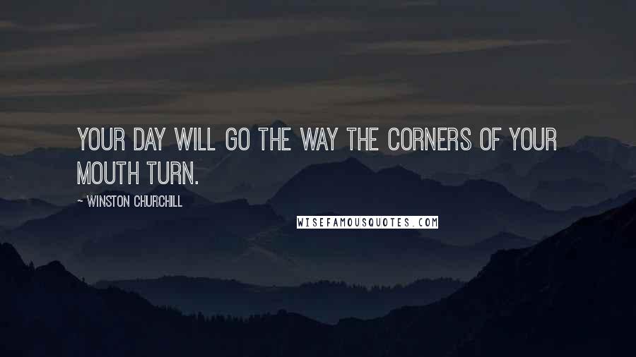 Winston Churchill Quotes: Your day will go the way the corners of your mouth turn.