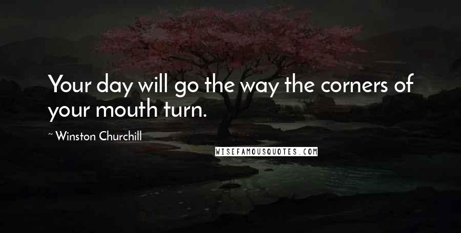 Winston Churchill Quotes: Your day will go the way the corners of your mouth turn.