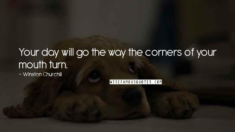 Winston Churchill Quotes: Your day will go the way the corners of your mouth turn.