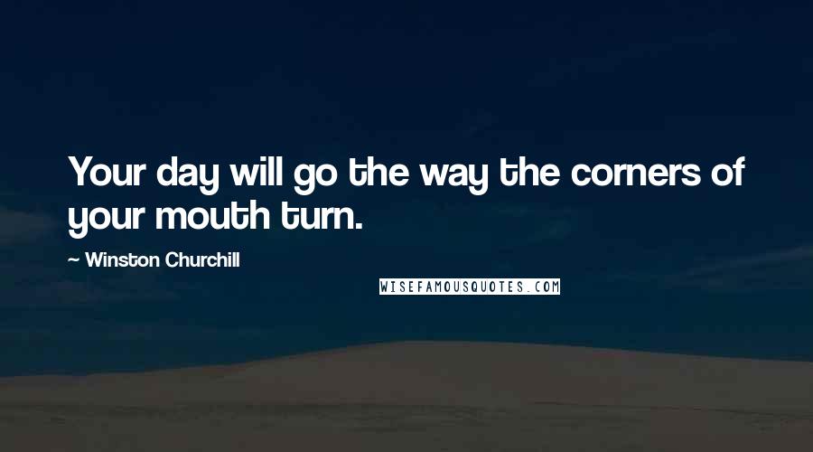 Winston Churchill Quotes: Your day will go the way the corners of your mouth turn.