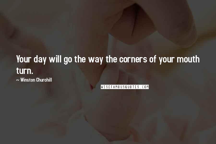 Winston Churchill Quotes: Your day will go the way the corners of your mouth turn.