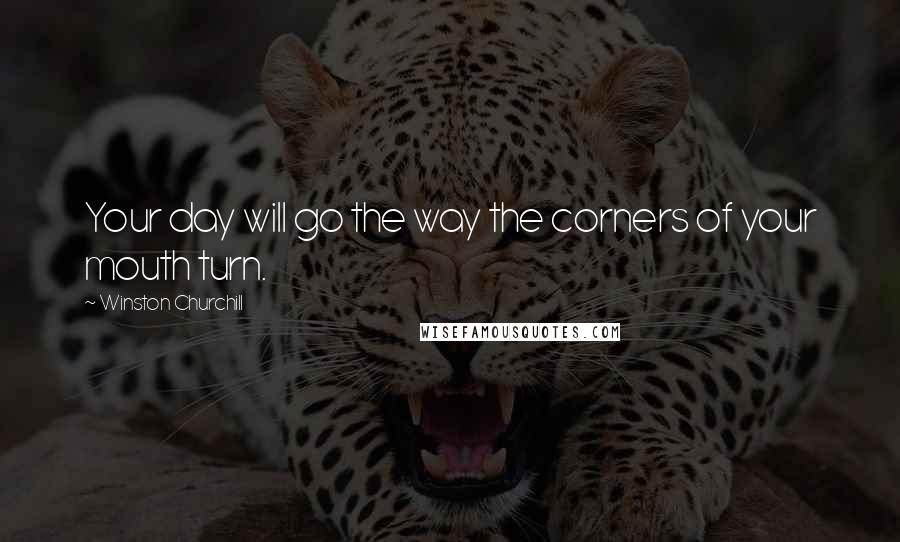 Winston Churchill Quotes: Your day will go the way the corners of your mouth turn.