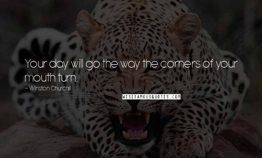 Winston Churchill Quotes: Your day will go the way the corners of your mouth turn.