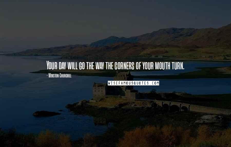 Winston Churchill Quotes: Your day will go the way the corners of your mouth turn.