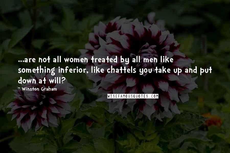 Winston Graham Quotes: ...are not all women treated by all men like something inferior, like chattels you take up and put down at will?