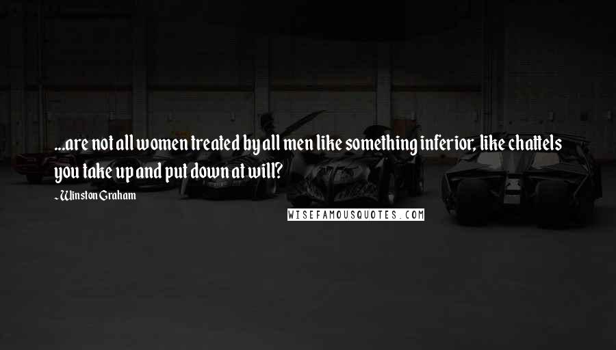 Winston Graham Quotes: ...are not all women treated by all men like something inferior, like chattels you take up and put down at will?