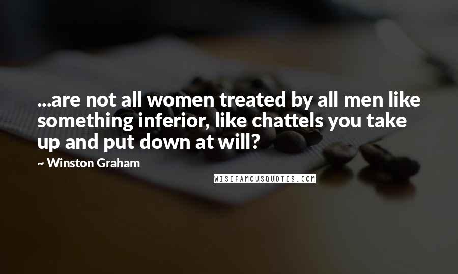 Winston Graham Quotes: ...are not all women treated by all men like something inferior, like chattels you take up and put down at will?