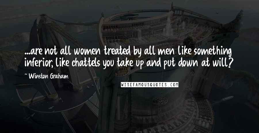 Winston Graham Quotes: ...are not all women treated by all men like something inferior, like chattels you take up and put down at will?
