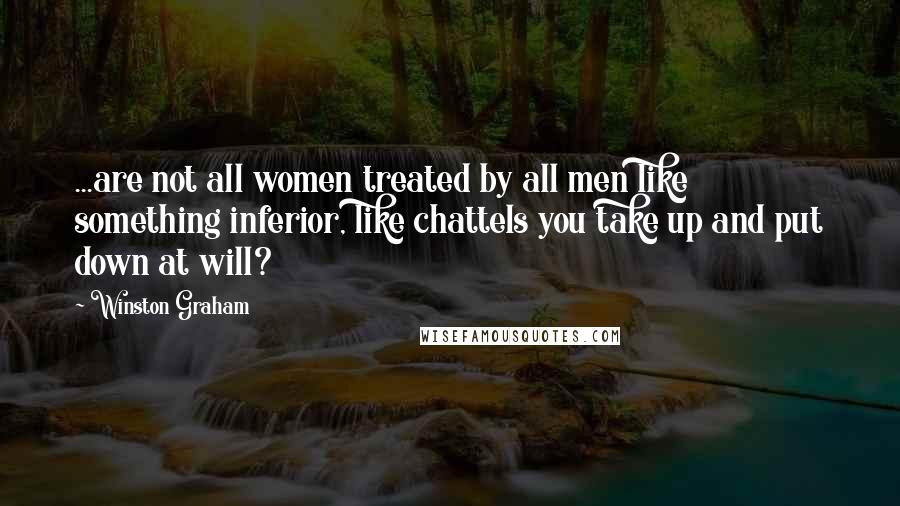 Winston Graham Quotes: ...are not all women treated by all men like something inferior, like chattels you take up and put down at will?