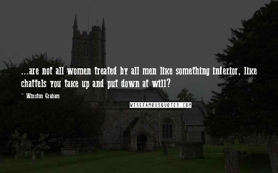 Winston Graham Quotes: ...are not all women treated by all men like something inferior, like chattels you take up and put down at will?