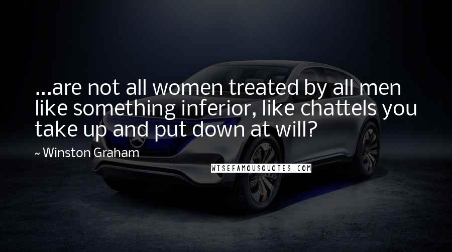 Winston Graham Quotes: ...are not all women treated by all men like something inferior, like chattels you take up and put down at will?